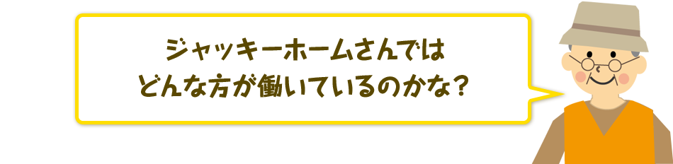 ジャッキーホームさんではどんな方が働いているのかな？