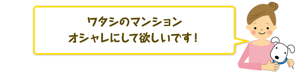 ワタシのマンションオシャレにして欲しいです！