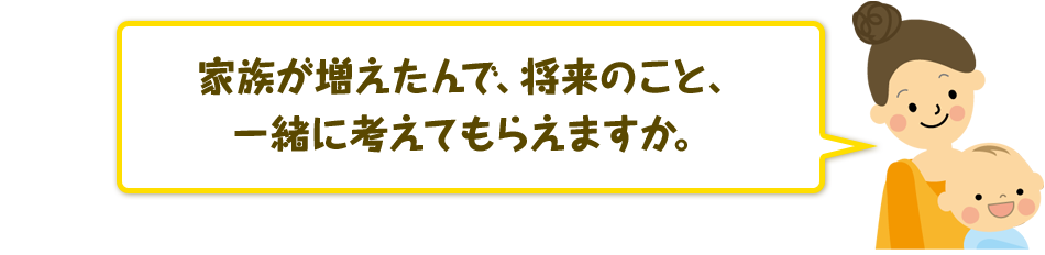 家族が増えたんで、将来のこと、一緒に考えてもらえますか？