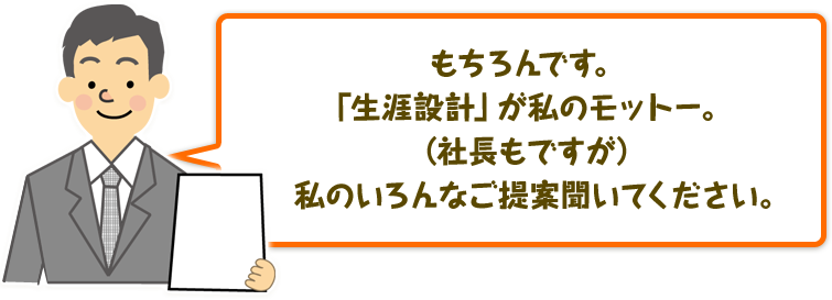 もちろんです。「生涯設計」が私のモットー。（社長もですが）私のいろんなご提案聞いてください。