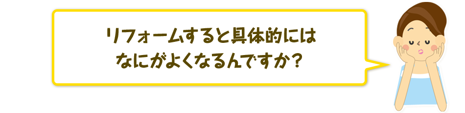 リフォームすると具体的にはなにがよくなるんですか？